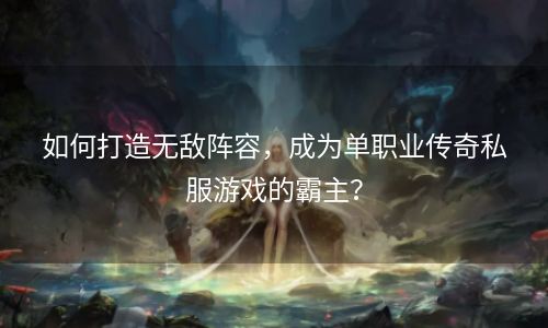 如何打造无敌阵容，成为单职业传奇私服游戏的霸主？