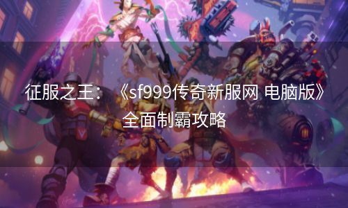 征服之王：《sf999传奇新服网 电脑版》全面制霸攻略