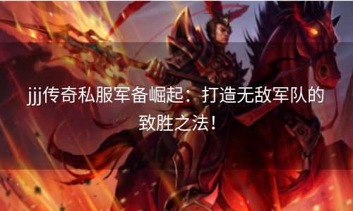 jjj传奇私服军备崛起：打造无敌军队的致胜之法！