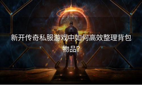 新开传奇私服游戏中如何高效整理背包物品？