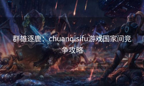 群雄逐鹿：chuanqisifu游戏国家间竞争攻略