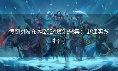 传奇sf发布网2024资源采集：更佳实践指南