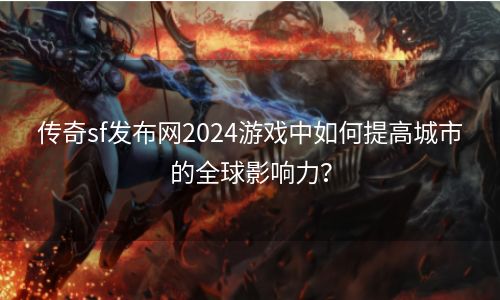 传奇sf发布网2024游戏中如何提高城市的全球影响力？