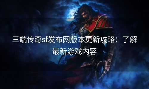 三端传奇sf发布网版本更新攻略：了解最新游戏内容