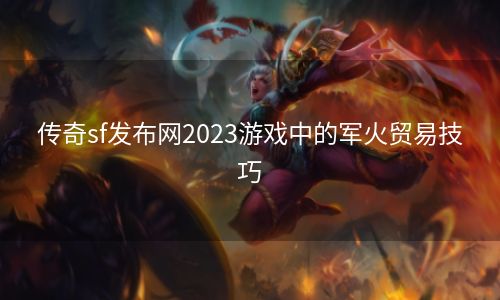 传奇sf发布网2023游戏中的军火贸易技巧