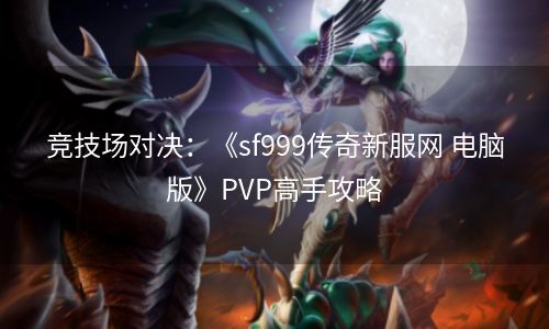 竞技场对决：《sf999传奇新服网 电脑版》PVP高手攻略