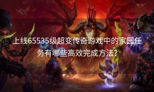 上线65535级超变传奇游戏中的家园任务有哪些高效完成方法？