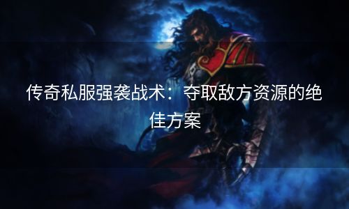 传奇私服强袭战术：夺取敌方资源的绝佳方案