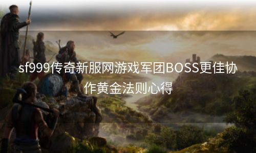 sf999传奇新服网游戏军团BOSS更佳协作黄金法则心得