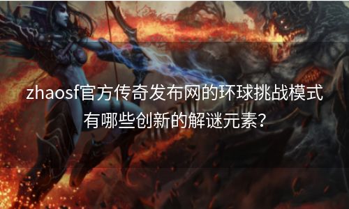 zhaosf官方传奇发布网的环球挑战模式有哪些创新的解谜元素？