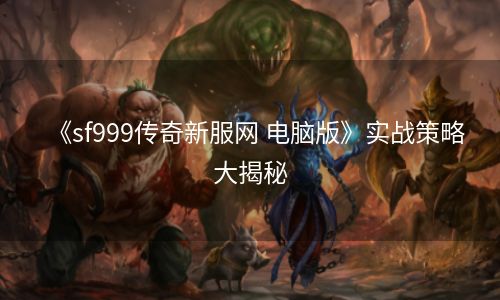 《sf999传奇新服网 电脑版》实战策略大揭秘