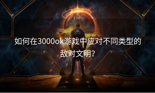 如何在3000ok游戏中应对不同类型的敌对文明？