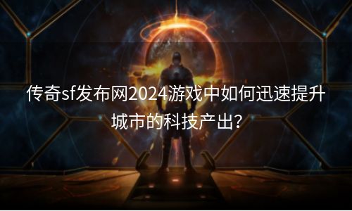 传奇sf发布网2024游戏中如何迅速提升城市的科技产出？