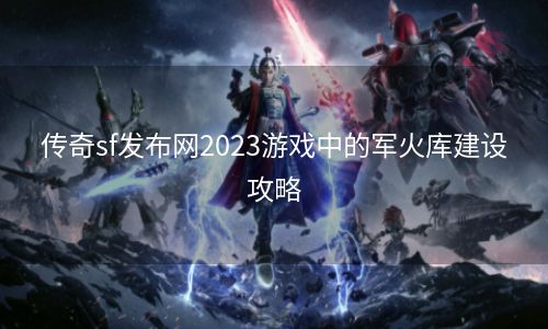 传奇sf发布网2023游戏中的军火库建设攻略