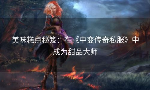 美味糕点秘笈：在《中变传奇私服》中成为甜品大师