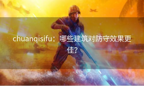 chuanqisifu：哪些建筑对防守效果更佳？