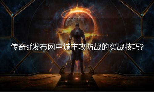 传奇sf发布网中城市攻防战的实战技巧？