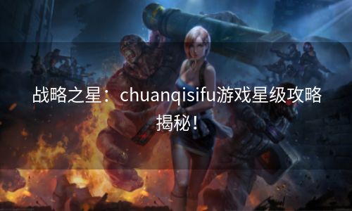 战略之星：chuanqisifu游戏星级攻略揭秘！