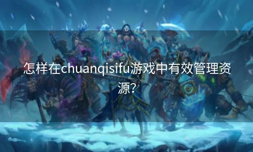 怎样在chuanqisifu游戏中有效管理资源？