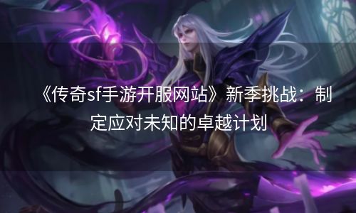 《传奇sf手游开服网站》新季挑战：制定应对未知的卓越计划