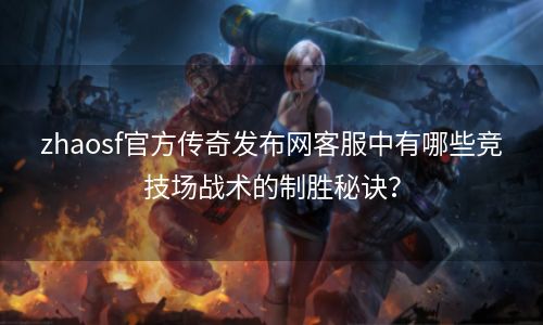 zhaosf官方传奇发布网客服中有哪些竞技场战术的制胜秘诀？