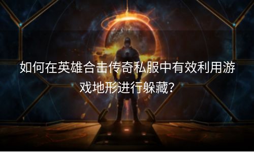 如何在英雄合击传奇私服中有效利用游戏地形进行躲藏？