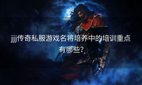 jjj传奇私服游戏名将培养中的培训重点有哪些？