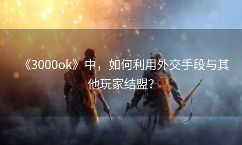 《3000ok》中，如何利用外交手段与其他玩家结盟？