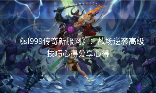 《sf999传奇新服网》：战场逆袭高级技巧心得分享心得