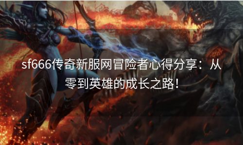 sf666传奇新服网冒险者心得分享：从零到英雄的成长之路！