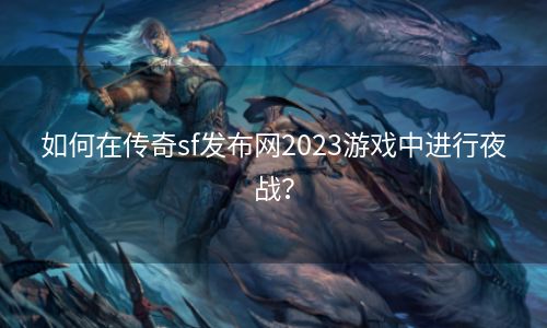 如何在传奇sf发布网2023游戏中进行夜战？