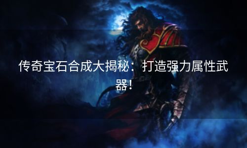 传奇宝石合成大揭秘：打造强力属性武器！