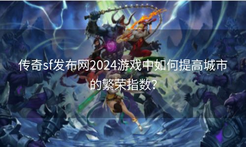 传奇sf发布网2024游戏中如何提高城市的繁荣指数？