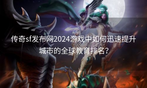 传奇sf发布网2024游戏中如何迅速提升城市的全球教育排名？