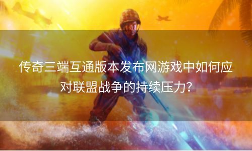 传奇三端互通版本发布网游戏中如何应对联盟战争的持续压力？