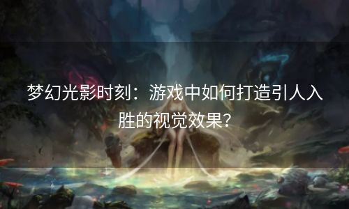 梦幻光影时刻：游戏中如何打造引人入胜的视觉效果？