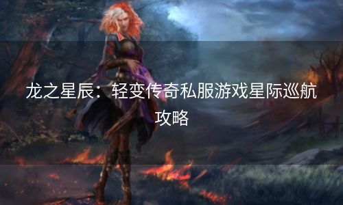 龙之星辰：轻变传奇私服游戏星际巡航攻略