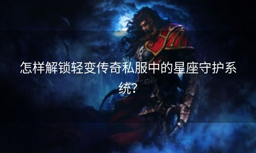 怎样解锁轻变传奇私服中的星座守护系统？