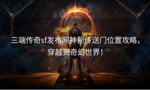 三端传奇sf发布网神秘传送门位置攻略，穿越到奇幻世界！