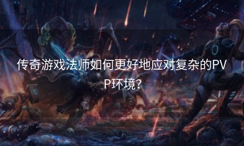 传奇游戏法师如何更好地应对复杂的PVP环境？