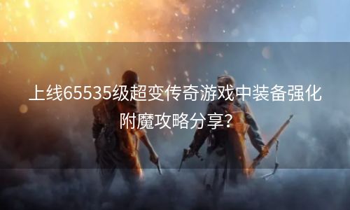 上线65535级超变传奇游戏中装备强化附魔攻略分享？