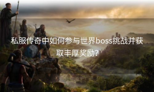 私服传奇中如何参与世界boss挑战并获取丰厚奖励？