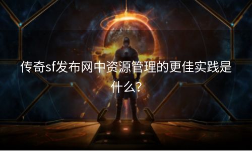 传奇sf发布网中资源管理的更佳实践是什么？