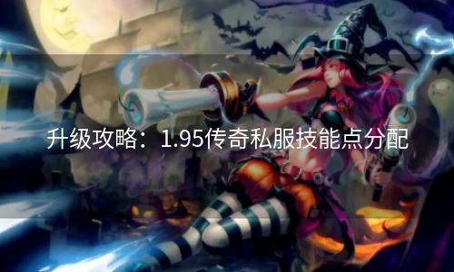 升级攻略：1.95传奇私服技能点分配