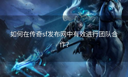 如何在传奇sf发布网中有效进行团队合作？