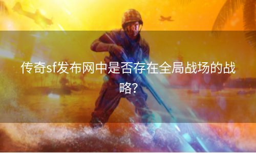 传奇sf发布网中是否存在全局战场的战略？