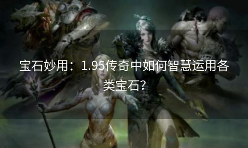 宝石妙用：1.95传奇中如何智慧运用各类宝石？