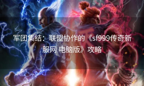 军团集结：联盟协作的《sf999传奇新服网 电脑版》攻略