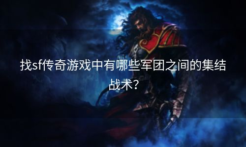 找sf传奇游戏中有哪些军团之间的集结战术？