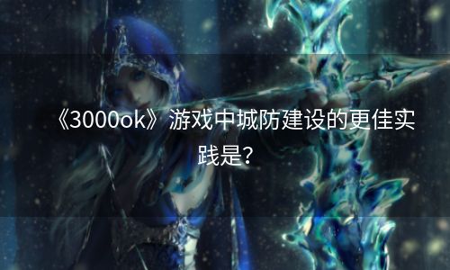 《3000ok》游戏中城防建设的更佳实践是？